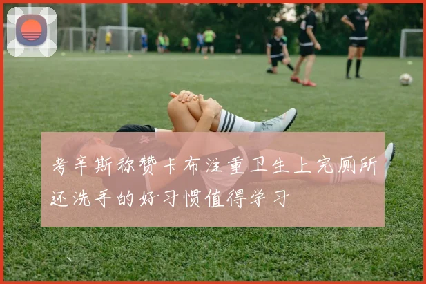 考辛斯称赞卡布注重卫生上完厕所还洗手的好习惯值得学习