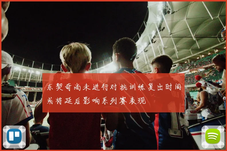 东契奇尚未进行对抗训练复出时间或将延后影响系列赛表现