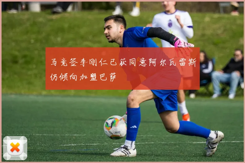 马竞签李刚仁已获同意阿尔瓦雷斯仍倾向加盟巴萨