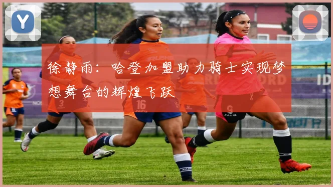 徐静雨：哈登加盟助力骑士实现梦想舞台的辉煌飞跃