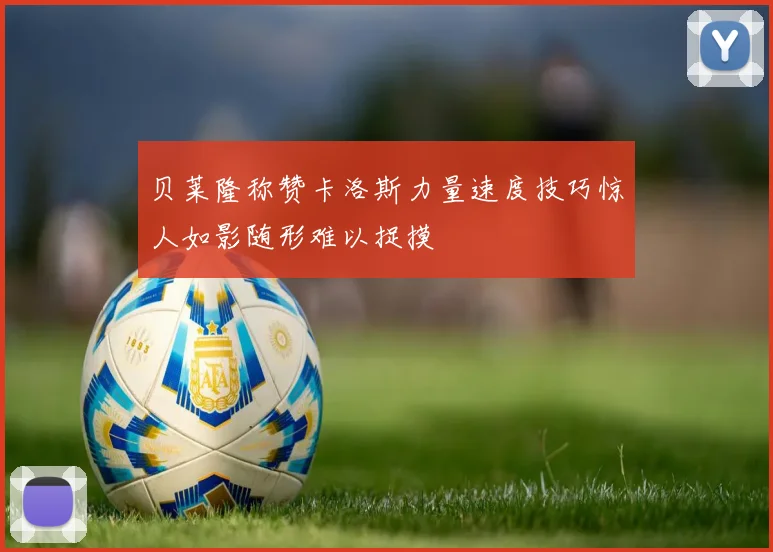 贝莱隆称赞卡洛斯力量速度技巧惊人如影随形难以捉摸