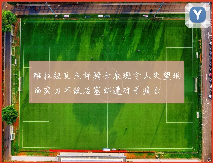 维拉纽瓦点评骑士表现令人失望纸面实力不敌活塞却遭对手痛击