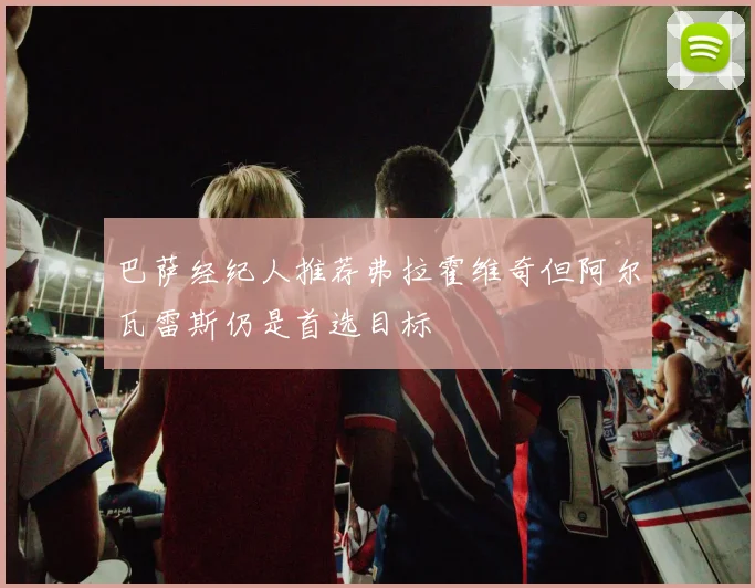 巴萨经纪人推荐弗拉霍维奇但阿尔瓦雷斯仍是首选目标