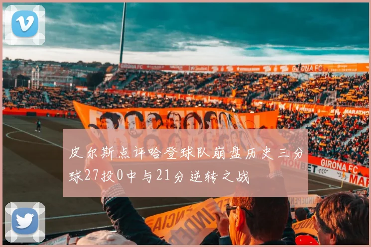皮尔斯点评哈登球队崩盘历史三分球27投0中与21分逆转之战