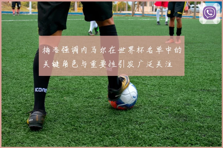 梅洛强调内马尔在世界杯名单中的关键角色与重要性引发广泛关注