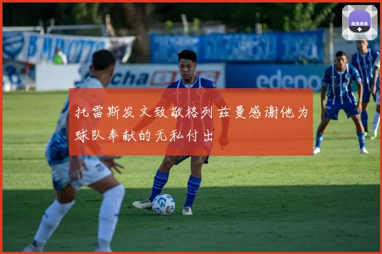 托雷斯发文致敬格列兹曼感谢他为球队奉献的无私付出