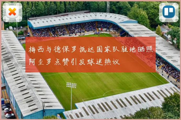 梅西与德保罗抵达国家队驻地晒照阿圭罗点赞引发球迷热议